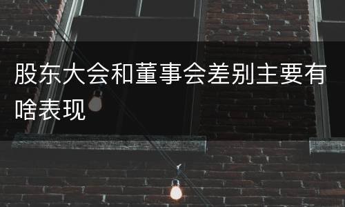 股东大会和董事会差别主要有啥表现