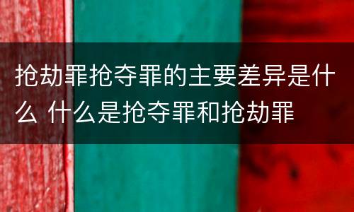 抢劫罪抢夺罪的主要差异是什么 什么是抢夺罪和抢劫罪