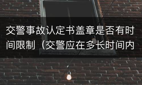 交警事故认定书盖章是否有时间限制（交警应在多长时间内出具事故认定书）