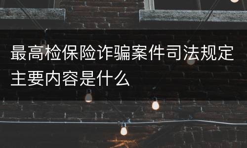 最高检保险诈骗案件司法规定主要内容是什么