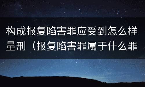 构成报复陷害罪应受到怎么样量刑（报复陷害罪属于什么罪）