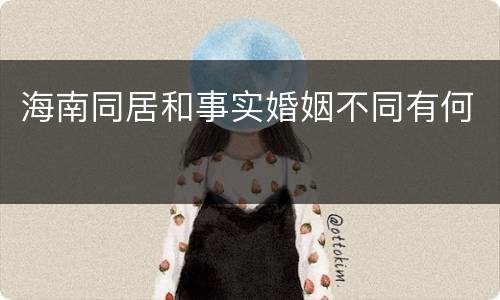 海南同居和事实婚姻不同有何