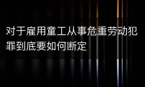 对于雇用童工从事危重劳动犯罪到底要如何断定