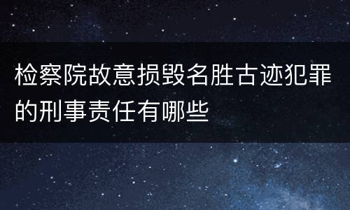 检察院故意损毁名胜古迹犯罪的刑事责任有哪些