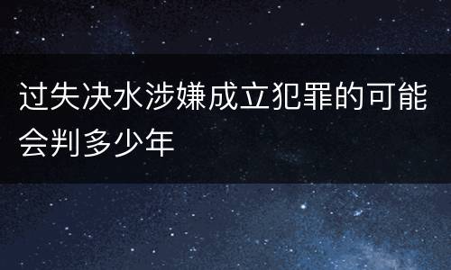 过失决水涉嫌成立犯罪的可能会判多少年
