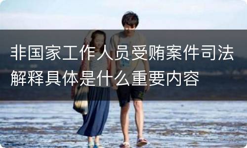 非国家工作人员受贿案件司法解释具体是什么重要内容