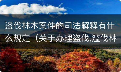 盗伐林木案件的司法解释有什么规定（关于办理盗伐,滥伐林木案件应用法律的几个问题的解释）