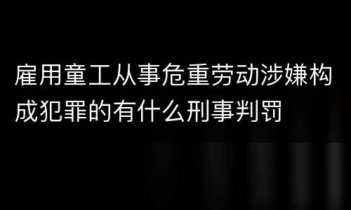 雇用童工从事危重劳动涉嫌构成犯罪的有什么刑事判罚