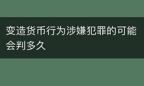 变造货币行为涉嫌犯罪的可能会判多久