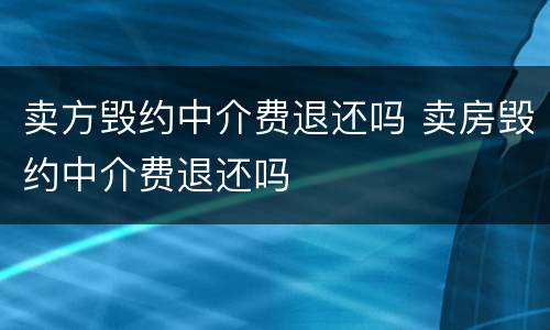 卖方毁约中介费退还吗 卖房毁约中介费退还吗