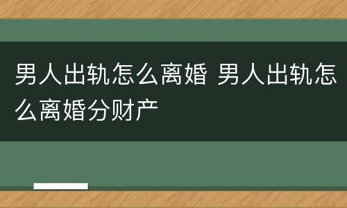男人出轨怎么离婚 男人出轨怎么离婚分财产