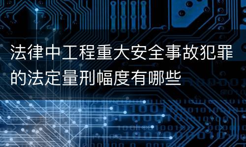 法律中工程重大安全事故犯罪的法定量刑幅度有哪些