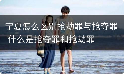 宁夏怎么区别抢劫罪与抢夺罪 什么是抢夺罪和抢劫罪