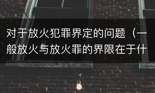 对于放火犯罪界定的问题（一般放火与放火罪的界限在于什么）