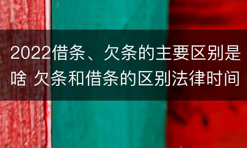 2022借条、欠条的主要区别是啥 欠条和借条的区别法律时间多少年