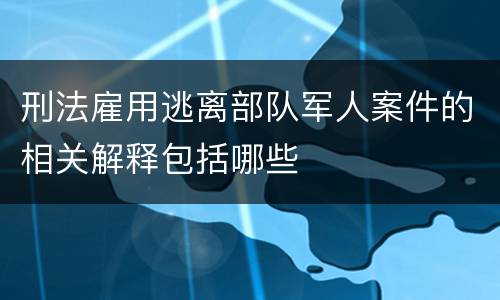 刑法雇用逃离部队军人案件的相关解释包括哪些