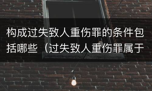 构成过失致人重伤罪的条件包括哪些（过失致人重伤罪属于什么罪名）