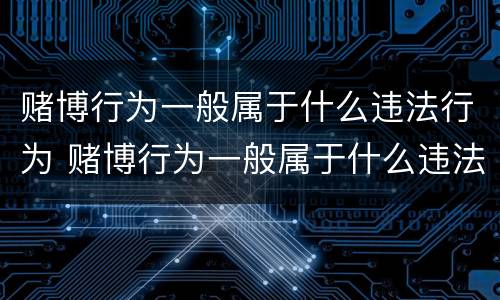 赌博行为一般属于什么违法行为 赌博行为一般属于什么违法行为呢