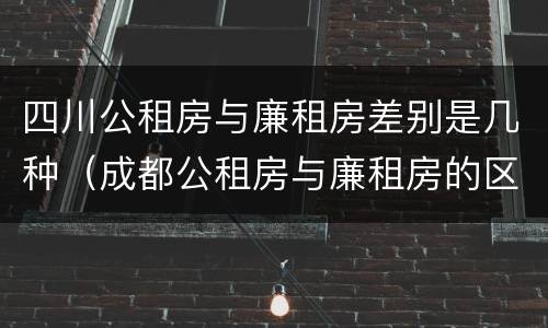 四川公租房与廉租房差别是几种（成都公租房与廉租房的区别）