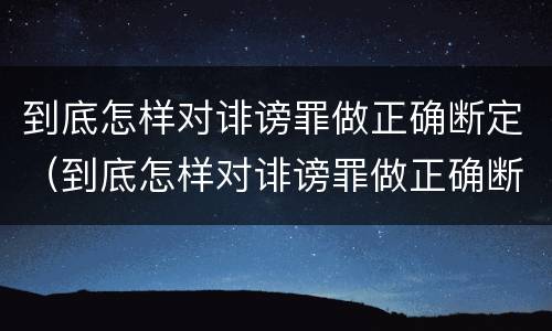 到底怎样对诽谤罪做正确断定（到底怎样对诽谤罪做正确断定）
