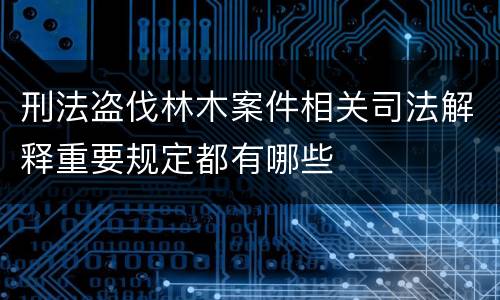 刑法盗伐林木案件相关司法解释重要规定都有哪些