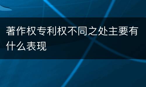 著作权专利权不同之处主要有什么表现