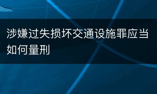 涉嫌过失损坏交通设施罪应当如何量刑