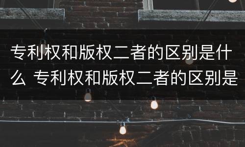 专利权和版权二者的区别是什么 专利权和版权二者的区别是什么呢