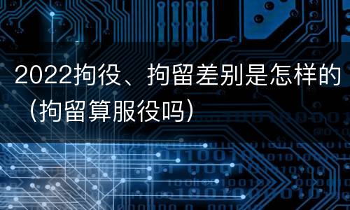 2022拘役、拘留差别是怎样的（拘留算服役吗）