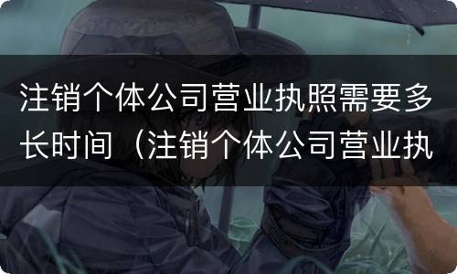 注销个体公司营业执照需要多长时间（注销个体公司营业执照需要多长时间办好）