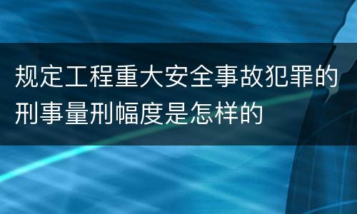 规定工程重大安全事故犯罪的刑事量刑幅度是怎样的