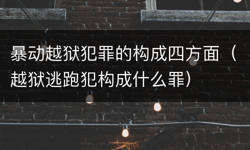 暴动越狱犯罪的构成四方面（越狱逃跑犯构成什么罪）