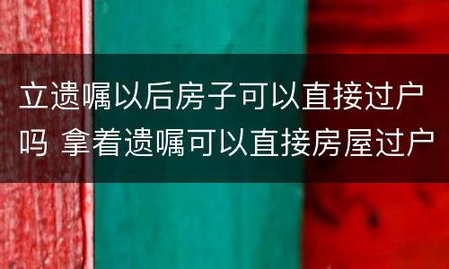 立遗嘱以后房子可以直接过户吗 拿着遗嘱可以直接房屋过户吗