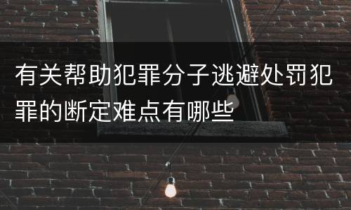 有关帮助犯罪分子逃避处罚犯罪的断定难点有哪些