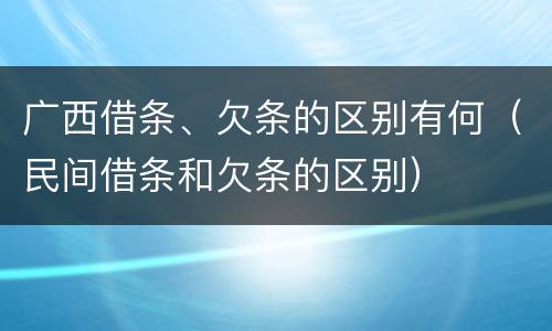 广西借条、欠条的区别有何（民间借条和欠条的区别）