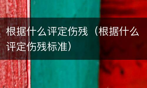 根据什么评定伤残（根据什么评定伤残标准）