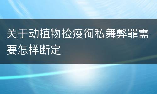 关于动植物检疫徇私舞弊罪需要怎样断定
