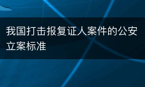 我国打击报复证人案件的公安立案标准
