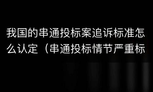 我国的串通投标案追诉标准怎么认定（串通投标情节严重标准）