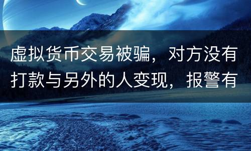 虚拟货币交易被骗，对方没有打款与另外的人变现，报警有用吗