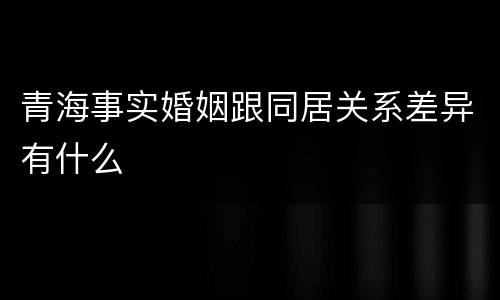 青海事实婚姻跟同居关系差异有什么