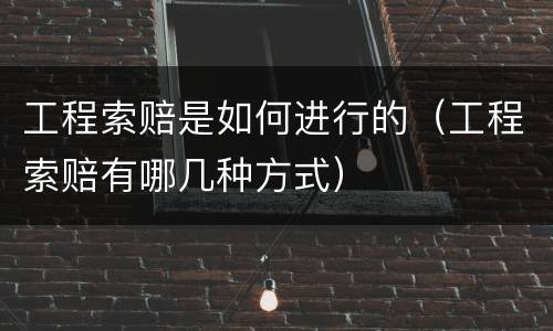 工程索赔是如何进行的（工程索赔有哪几种方式）