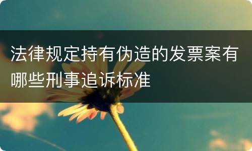 法律规定持有伪造的发票案有哪些刑事追诉标准