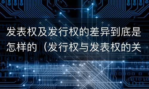 发表权及发行权的差异到底是怎样的（发行权与发表权的关系）