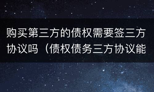 购买第三方的债权需要签三方协议吗（债权债务三方协议能不能随便签）