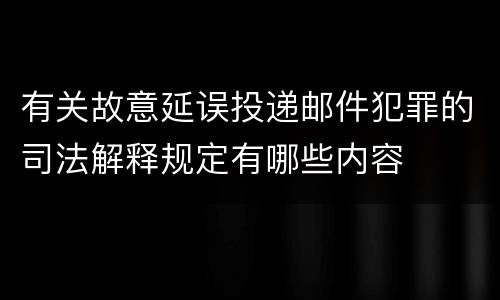 有关故意延误投递邮件犯罪的司法解释规定有哪些内容