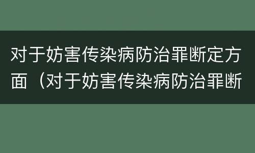 对于妨害传染病防治罪断定方面（对于妨害传染病防治罪断定方面错误的是）