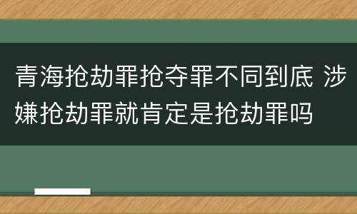 青海抢劫罪抢夺罪不同到底 涉嫌抢劫罪就肯定是抢劫罪吗