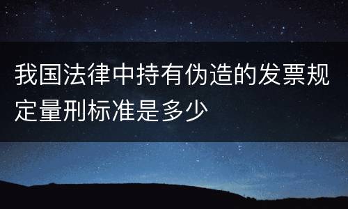我国法律中持有伪造的发票规定量刑标准是多少