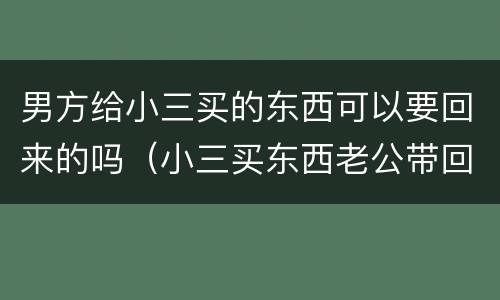 男方给小三买的东西可以要回来的吗（小三买东西老公带回来）